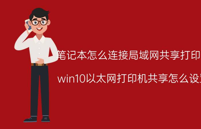 笔记本怎么连接局域网共享打印机 win10以太网打印机共享怎么设置？